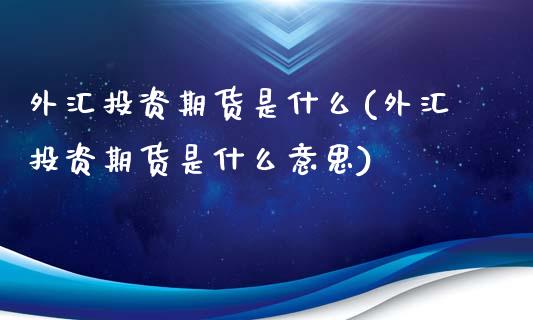 外汇投资期货是什么(外汇投资期货是什么意思)_https://www.zztgc.com_黄金期货_第1张