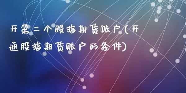 开第二个股指期货账户(开通股指期货账户的条件)_https://www.zztgc.com_黄金期货_第1张