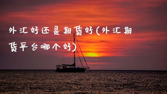 外汇好还是期货好(外汇期货平台哪个好)_https://www.zztgc.com_期货直播_第1张