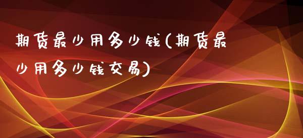 期货最少用多少钱(期货最少用多少钱交易)_https://www.zztgc.com_期货行情_第1张
