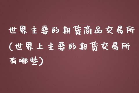 世界主要的期货商品交易所(世界上主要的期货交易所有哪些)_https://www.zztgc.com_黄金期货_第1张