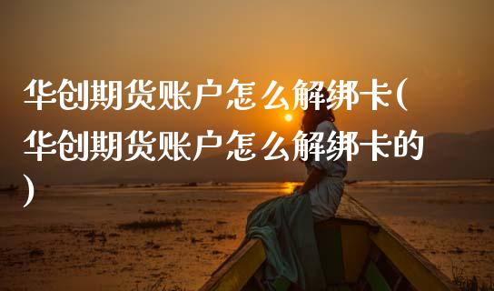 华创期货账户怎么解绑卡(华创期货账户怎么解绑卡的)_https://www.zztgc.com_期货开户_第1张