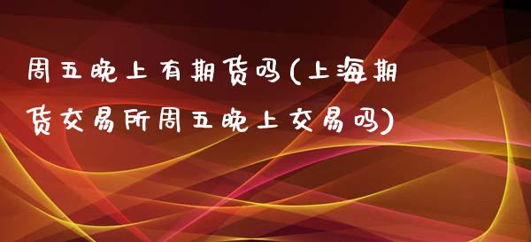 周五晚上有期货吗(上海期货交易所周五晚上交易吗)_https://www.zztgc.com_期货入门_第1张