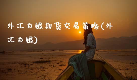 外汇白银期货交易策略(外汇白银)_https://www.zztgc.com_期货直播_第1张
