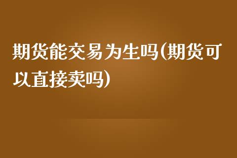 期货能交易为生吗(期货可以直接卖吗)_https://www.zztgc.com_期货行情_第1张