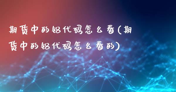 期货中的铝代码怎么看(期货中的铝代码怎么看的)_https://www.zztgc.com_期货直播_第1张