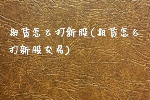 期货怎么打新股(期货怎么打新股交易)_https://www.zztgc.com_期货行情_第1张
