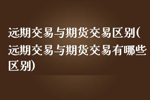 远期交易与期货交易区别(远期交易与期货交易有哪些区别)_https://www.zztgc.com_期货开户_第1张