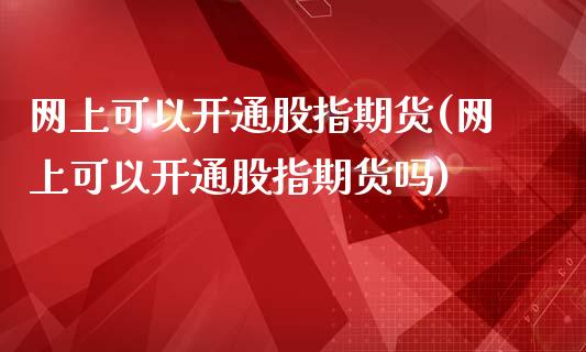 网上可以开通股指期货(网上可以开通股指期货吗)_https://www.zztgc.com_期货入门_第1张