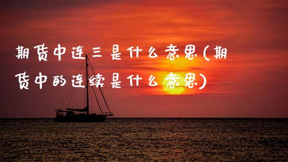 期货中连三是什么意思(期货中的连续是什么意思)_https://www.zztgc.com_期货入门_第1张