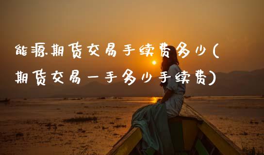 能源期货交易手续费多少(期货交易一手多少手续费)_https://www.zztgc.com_期货入门_第1张