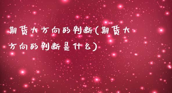 期货大方向的判断(期货大方向的判断是什么)_期货行情_第1张_珍投期货网 期货大方向的判断(期货大方向的判断是什么)_https://www.zztgc.com_期货行情_第1张