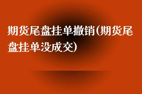 期货尾盘挂单撤销(期货尾盘挂单没成交)_https://www.zztgc.com_期货行情_第1张