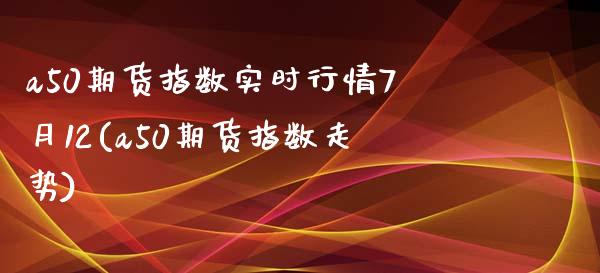 a50期货指数实时行情7月12(a50期货指数走势)_https://www.zztgc.com_期货行情_第1张