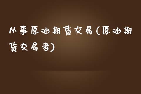 从事原油期货交易(原油期货交易者)_https://www.zztgc.com_期货入门_第1张