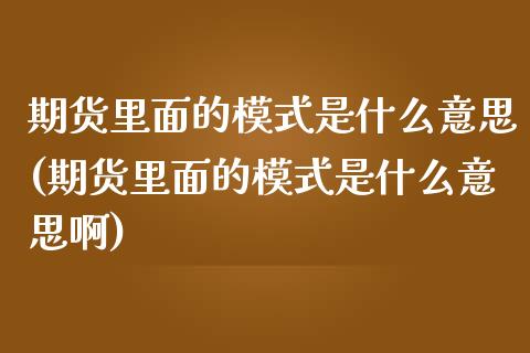 期货里面的模式是什么意思(期货里面的模式是什么意思啊)_https://www.zztgc.com_期货直播_第1张