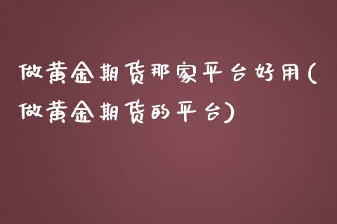 做黄金期货那家平台好用(做黄金期货的平台)_https://www.zztgc.com_原油期货_第1张