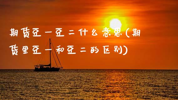 期货豆一豆二什么意思(期货里豆一和豆二的区别)_https://www.zztgc.com_期货直播_第1张