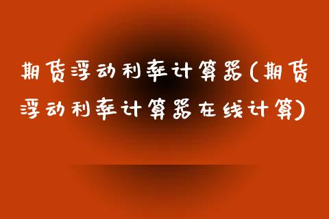 期货浮动利率计算器(期货浮动利率计算器在线计算)_https://www.zztgc.com_期货开户_第1张
