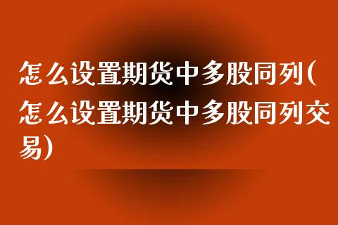 怎么设置期货中多股同列(怎么设置期货中多股同列交易)_https://www.zztgc.com_期货行情_第1张
