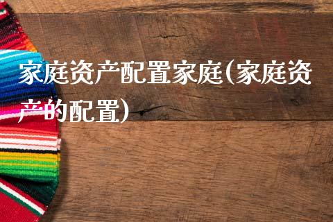 家庭资产配置家庭(家庭资产的配置)_https://www.zztgc.com_期货入门_第1张