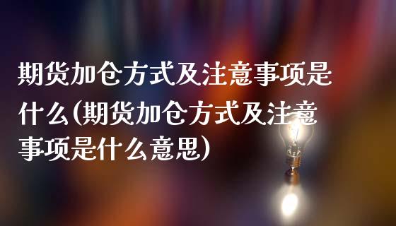 期货加仓方式及注意事项是什么(期货加仓方式及注意事项是什么意思)_https://www.zztgc.com_原油期货_第1张