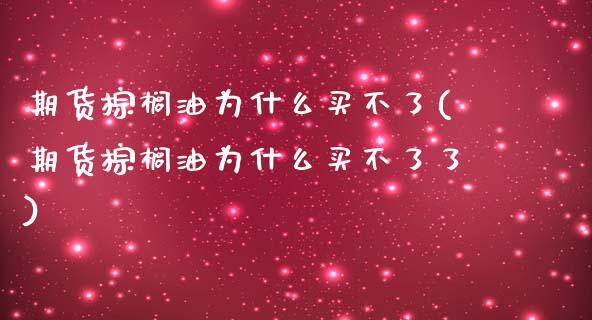 期货棕榈油为什么买不了(期货棕榈油为什么买不了了)_https://www.zztgc.com_期货入门_第1张