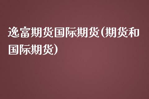 逸富期货国际期货(期货和国际期货)_https://www.zztgc.com_原油期货_第1张