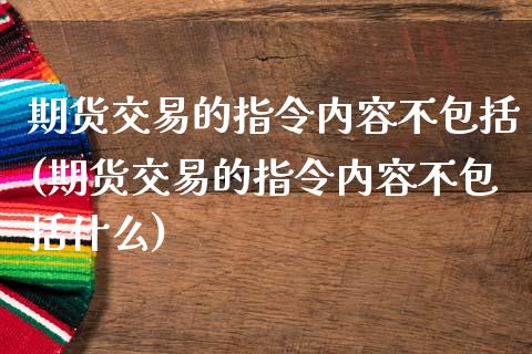 期货交易的指令内容不包括(期货交易的指令内容不包括什么)_https://www.zztgc.com_期货开户_第1张