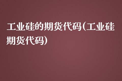 工业硅的期货代码(工业硅期货代码)_https://www.zztgc.com_黄金期货_第1张