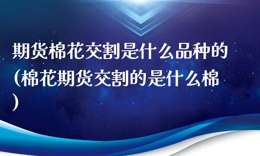 期货棉花交割是什么品种的(棉花期货交割的是什么棉)_https://www.zztgc.com_原油期货_第1张