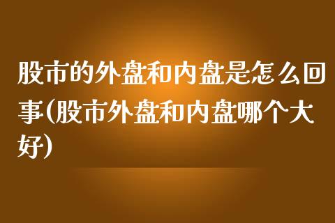 股市的外盘和内盘是怎么回事(股市外盘和内盘哪个大好)_https://www.zztgc.com_原油期货_第1张
