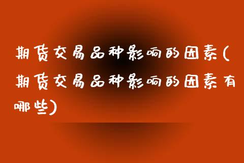 期货交易品种影响的因素(期货交易品种影响的因素有哪些)_https://www.zztgc.com_原油期货_第1张