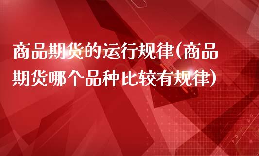 商品期货的运行规律(商品期货哪个品种比较有规律)_https://www.zztgc.com_期货行情_第1张