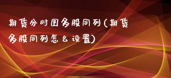 期货分时图多股同列(期货多股同列怎么设置)_https://www.zztgc.com_期货入门_第1张
