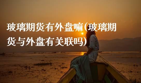 玻璃期货有外盘嘛(玻璃期货与外盘有关联吗)_https://www.zztgc.com_期货行情_第1张