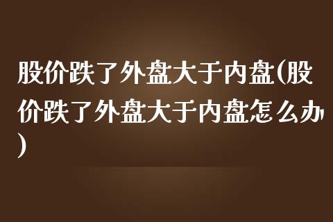 股价跌了外盘大于内盘(股价跌了外盘大于内盘怎么办)_https://www.zztgc.com_期货入门_第1张