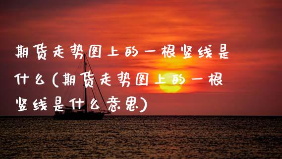 期货走势图上的一根竖线是什么(期货走势图上的一根竖线是什么意思)_原油期货_第1张_珍投期货网 期货走势图上的一根竖线是什么(期货走势图上的一根竖线是什么意思)_https://www.zztgc.com_原油期货_第1张