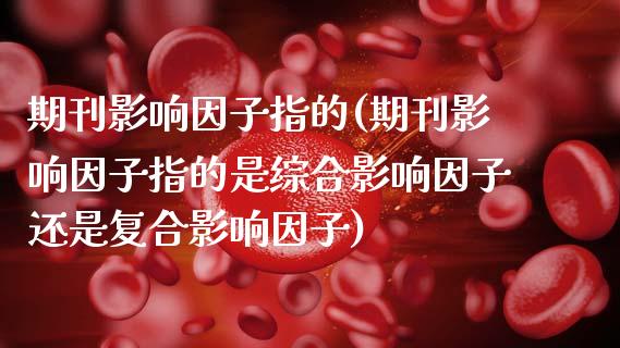 期刊影响因子指的(期刊影响因子指的是综合影响因子还是复合影响因子)_https://www.zztgc.com_期货入门_第1张