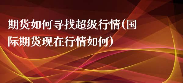 期货如何寻找超级行情(国际期货现在行情如何)_https://www.zztgc.com_期货开户_第1张