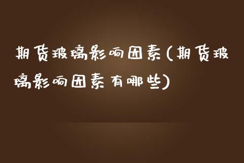 期货玻璃影响因素(期货玻璃影响因素有哪些)_https://www.zztgc.com_原油期货_第1张