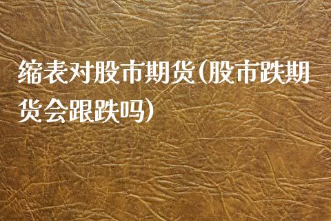 缩表对股市期货(股市跌期货会跟跌吗)_https://www.zztgc.com_期货行情_第1张