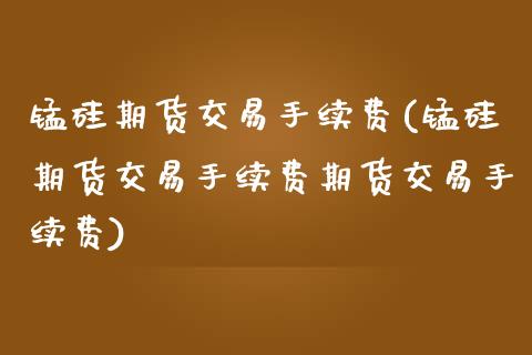 锰硅期货交易手续费(锰硅期货交易手续费期货交易手续费)_https://www.zztgc.com_期货行情_第1张