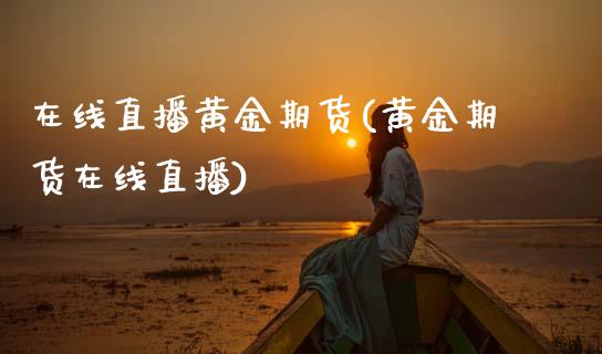 在线直播黄金期货(黄金期货在线直播)_https://www.zztgc.com_期货直播_第1张
