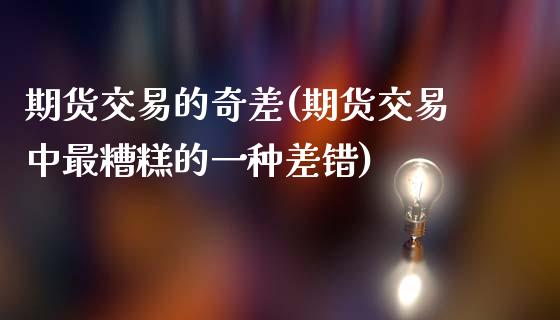 期货交易的奇差(期货交易中最糟糕的一种差错)_https://www.zztgc.com_期货行情_第1张