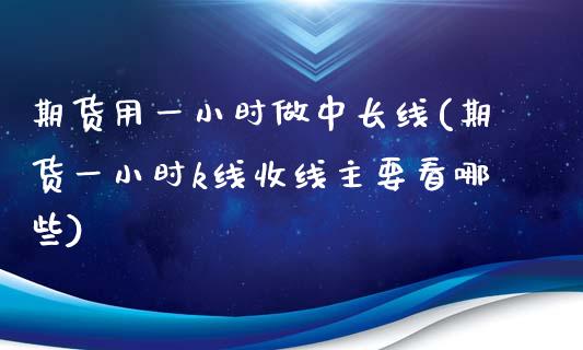 期货用一小时做中长线(期货一小时k线收线主要看哪些)_https://www.zztgc.com_期货直播_第1张