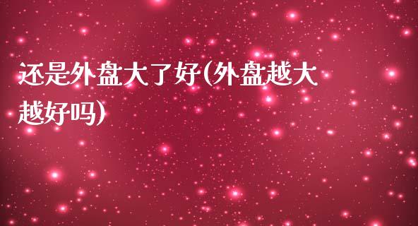 还是外盘大了好(外盘越大越好吗)_https://www.zztgc.com_原油期货_第1张