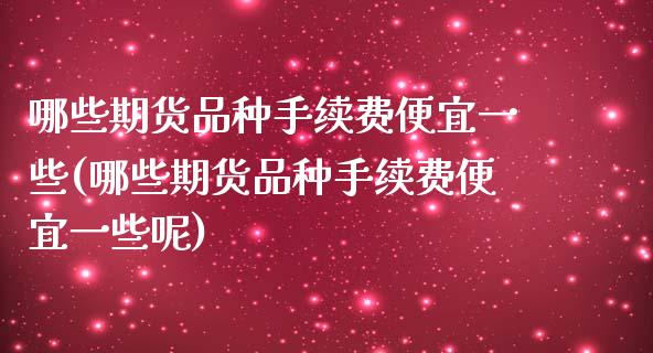 哪些期货品种手续费便宜一些(哪些期货品种手续费便宜一些呢)_https://www.zztgc.com_期货直播_第1张