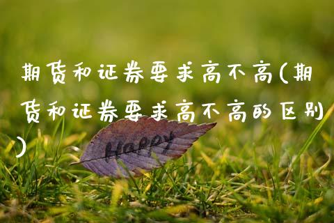期货和证券要求高不高(期货和证券要求高不高的区别)_https://www.zztgc.com_期货直播_第1张