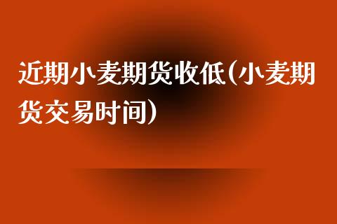 近期小麦期货收低(小麦期货交易时间)_https://www.zztgc.com_期货入门_第1张